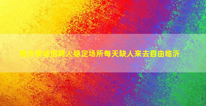 临沂夜场招聘人稳定场所每天缺人来去自由临沂