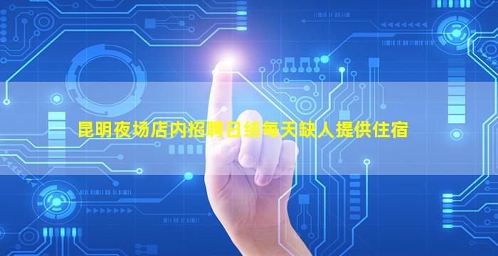 昆明夜场店内招聘日结每天缺人提供住宿