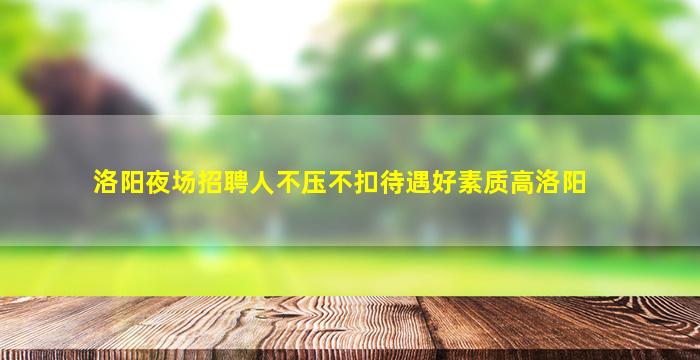 洛阳夜场招聘人不压不扣待遇好素质高洛阳